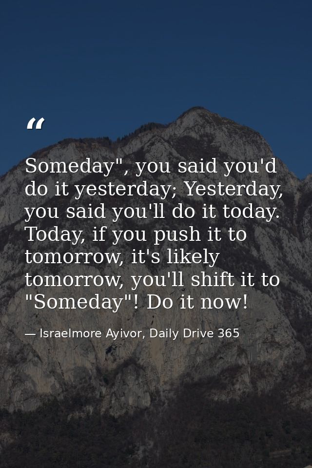 Someday", you said you'd do it yesterday; Yesterday, you said you'll do it today. Today, if you push it to tomorrow, it' — Israelmore Ayivor, Daily Drive 365