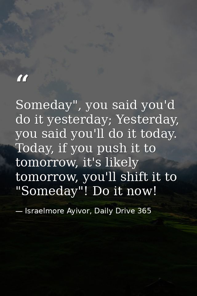 Someday", you said you'd do it yesterday; Yesterday, you said you'll do it today. Today, if you push it to tomorrow, it' — Israelmore Ayivor, Daily Drive 365