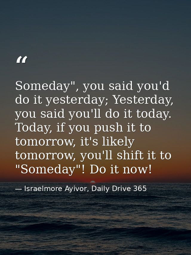 Someday", you said you'd do it yesterday; Yesterday, you said you'll do it today. Today, if you push it to tomorrow, it' — Israelmore Ayivor, Daily Drive 365