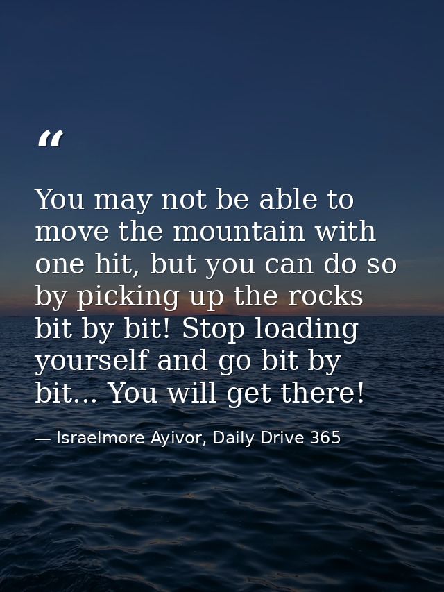 You may not be able to move the mountain with one hit, but you can do so by picking up the rocks bit by bit! Stop loadin — Israelmore Ayivor, Daily Drive 365