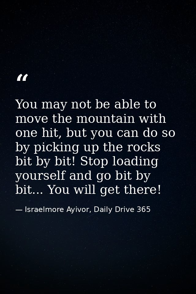 You may not be able to move the mountain with one hit, but you can do so by picking up the rocks bit by bit! Stop loadin — Israelmore Ayivor, Daily Drive 365