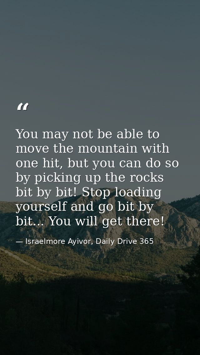 You may not be able to move the mountain with one hit, but you can do so by picking up the rocks bit by bit! Stop loadin — Israelmore Ayivor, Daily Drive 365