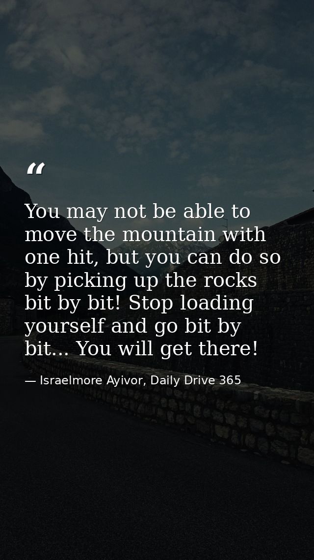 You may not be able to move the mountain with one hit, but you can do so by picking up the rocks bit by bit! Stop loadin — Israelmore Ayivor, Daily Drive 365