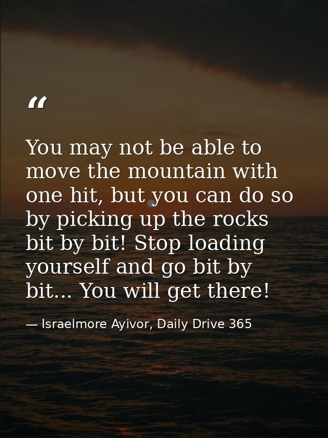 You may not be able to move the mountain with one hit, but you can do so by picking up the rocks bit by bit! Stop loadin — Israelmore Ayivor, Daily Drive 365