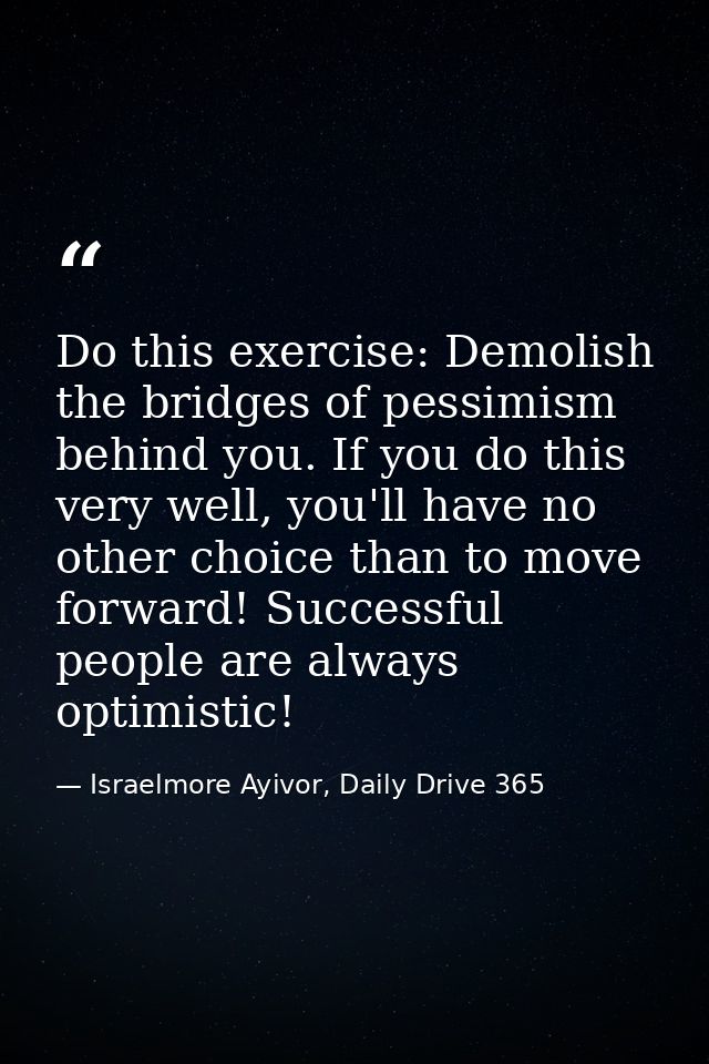 Do this exercise: Demolish the bridges of pessimism behind you. If you do this very well, you'll have no other choice th — Israelmore Ayivor, Daily Drive 365