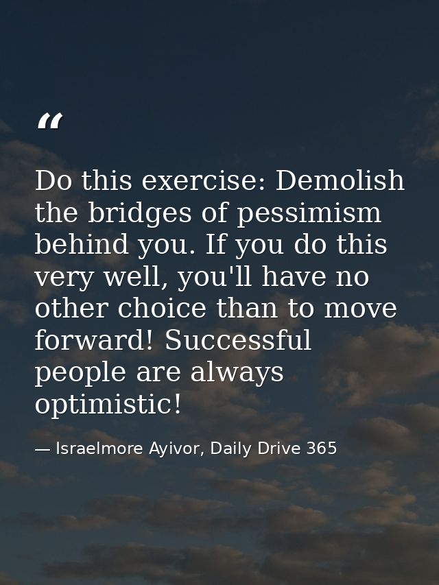 Do this exercise: Demolish the bridges of pessimism behind you. If you do this very well, you'll have no other choice th — Israelmore Ayivor, Daily Drive 365