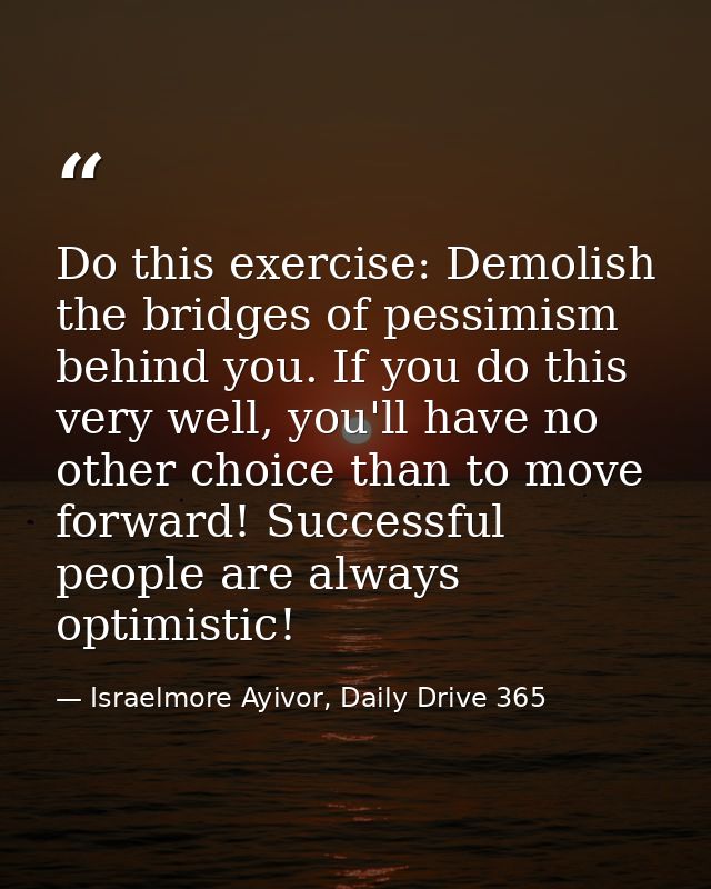 Do this exercise: Demolish the bridges of pessimism behind you. If you do this very well, you'll have no other choice th — Israelmore Ayivor, Daily Drive 365