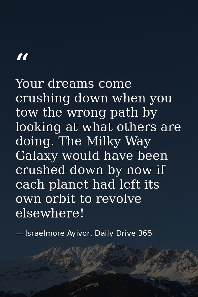 Your dreams come crushing down when you tow the wrong path by looking at what others are doing. The Milky Way Galaxy wou — Israelmore Ayivor, Daily Drive 365