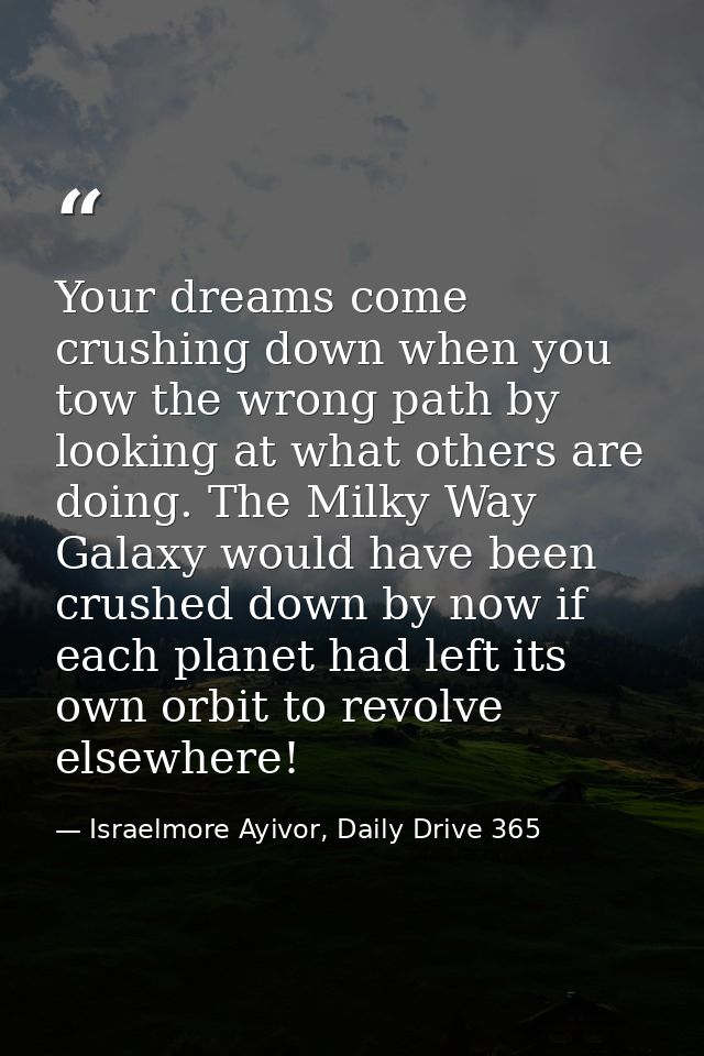 Your dreams come crushing down when you tow the wrong path by looking at what others are doing. The Milky Way Galaxy wou — Israelmore Ayivor, Daily Drive 365