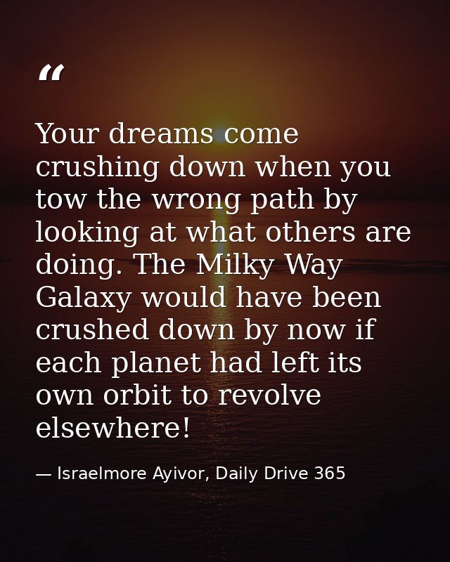 Your dreams come crushing down when you tow the wrong path by looking at what others are doing. The Milky Way Galaxy wou — Israelmore Ayivor, Daily Drive 365