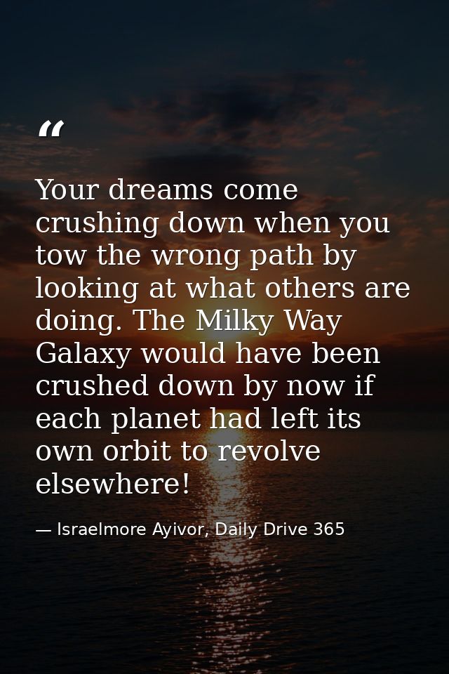 Your dreams come crushing down when you tow the wrong path by looking at what others are doing. The Milky Way Galaxy wou — Israelmore Ayivor, Daily Drive 365