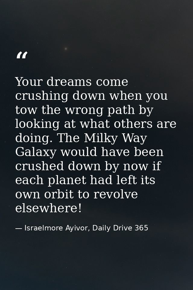 Your dreams come crushing down when you tow the wrong path by looking at what others are doing. The Milky Way Galaxy wou — Israelmore Ayivor, Daily Drive 365