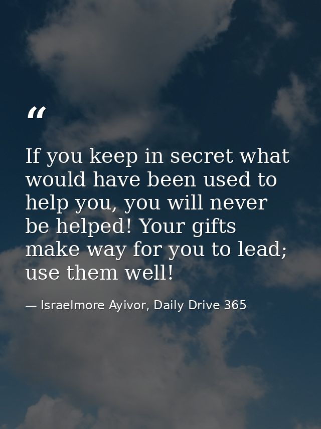 If you keep in secret what would have been used to help you, you will never be helped! Your gifts make way for you to le — Israelmore Ayivor, Daily Drive 365