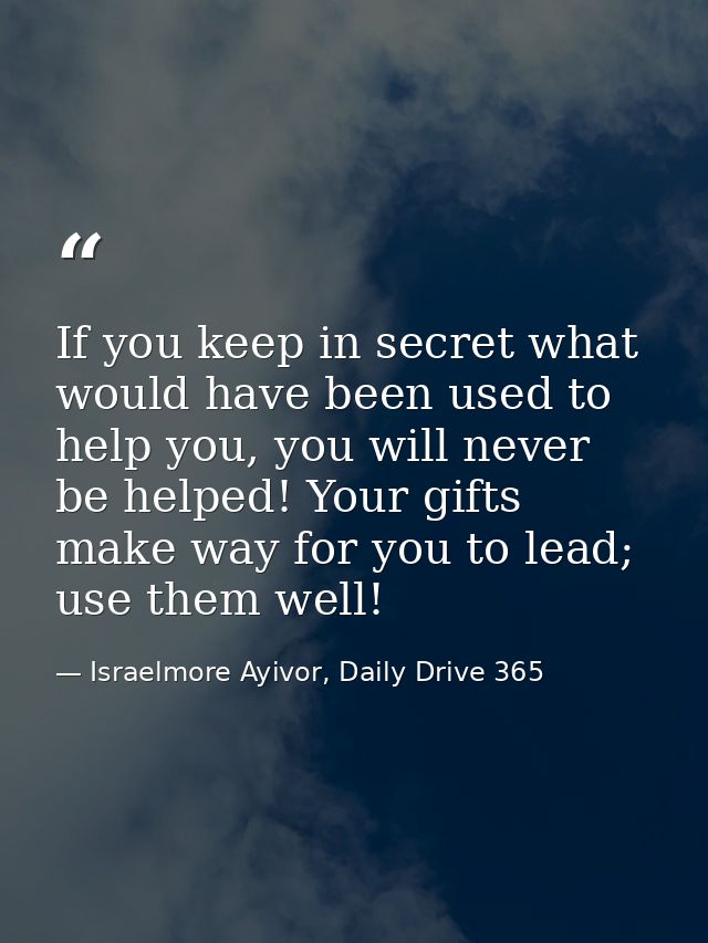 If you keep in secret what would have been used to help you, you will never be helped! Your gifts make way for you to le — Israelmore Ayivor, Daily Drive 365