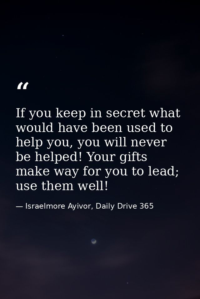 If you keep in secret what would have been used to help you, you will never be helped! Your gifts make way for you to le — Israelmore Ayivor, Daily Drive 365