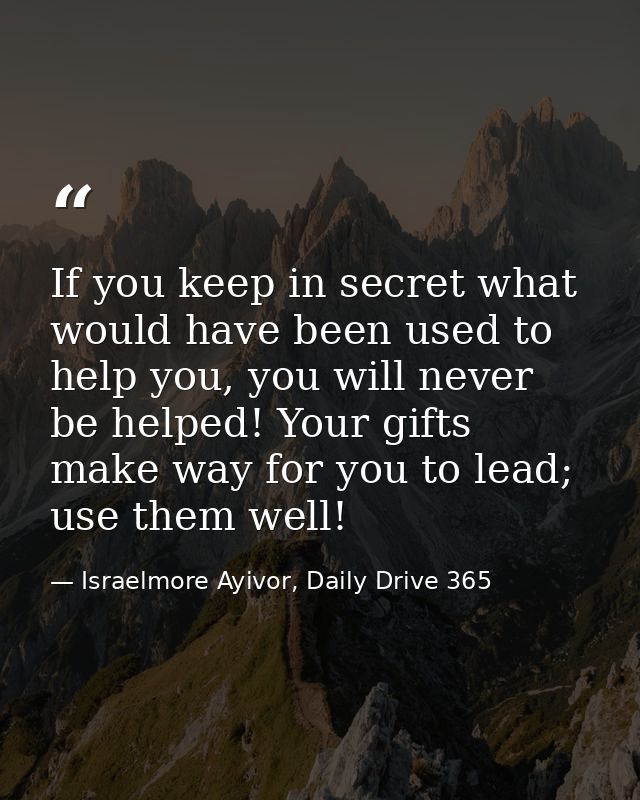 If you keep in secret what would have been used to help you, you will never be helped! Your gifts make way for you to le — Israelmore Ayivor, Daily Drive 365