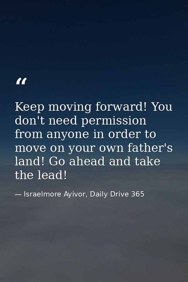 Keep moving forward! You don't need permission from anyone in order to move on your own father's land! Go ahead and take — Israelmore Ayivor, Daily Drive 365