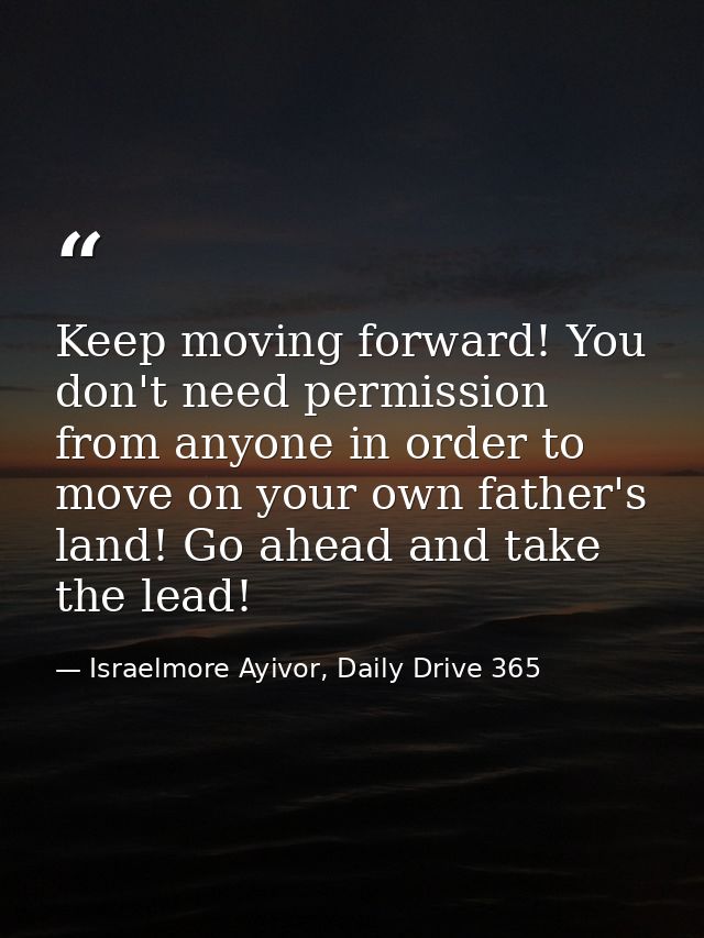 Keep moving forward! You don't need permission from anyone in order to move on your own father's land! Go ahead and take — Israelmore Ayivor, Daily Drive 365