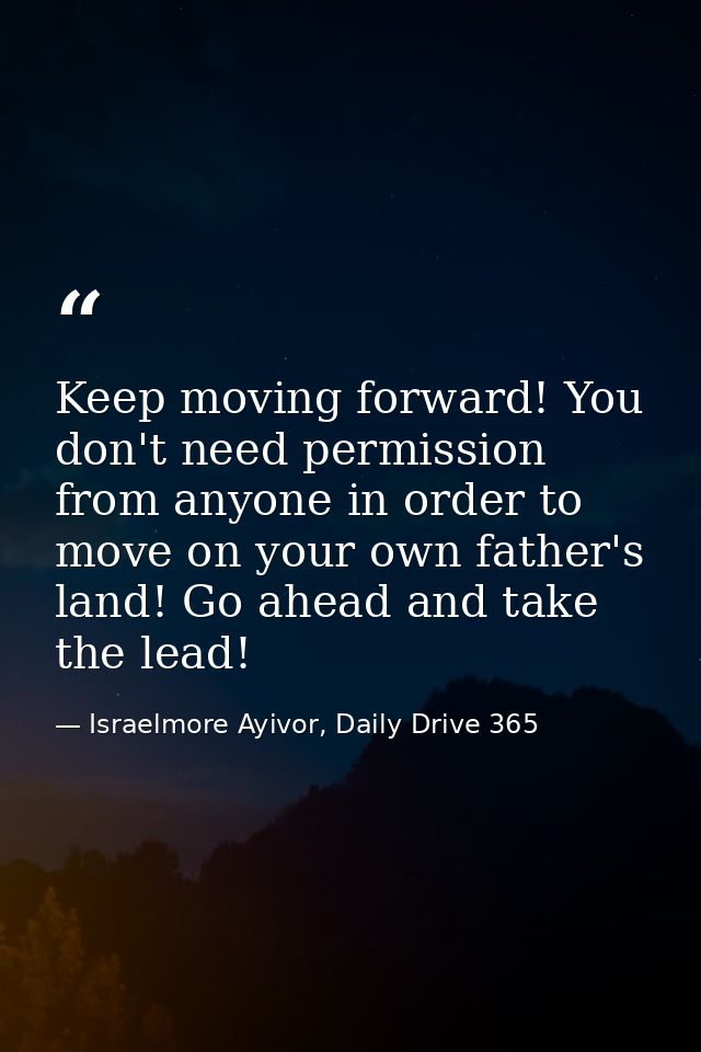 Keep moving forward! You don't need permission from anyone in order to move on your own father's land! Go ahead and take — Israelmore Ayivor, Daily Drive 365