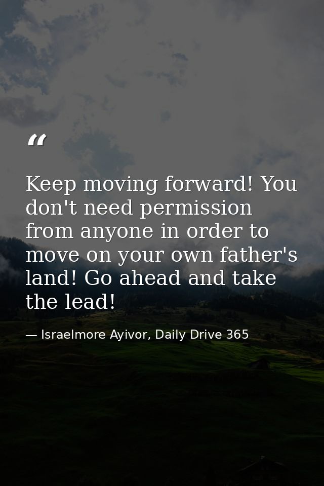 Keep moving forward! You don't need permission from anyone in order to move on your own father's land! Go ahead and take — Israelmore Ayivor, Daily Drive 365