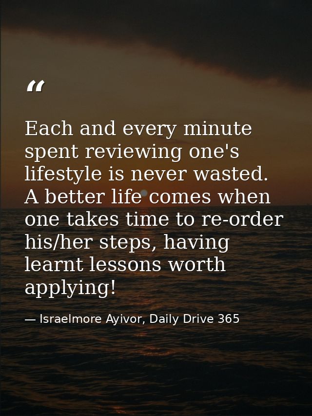 Each and every minute spent reviewing one's lifestyle is never wasted. A better life comes when one takes time to re-ord — Israelmore Ayivor, Daily Drive 365