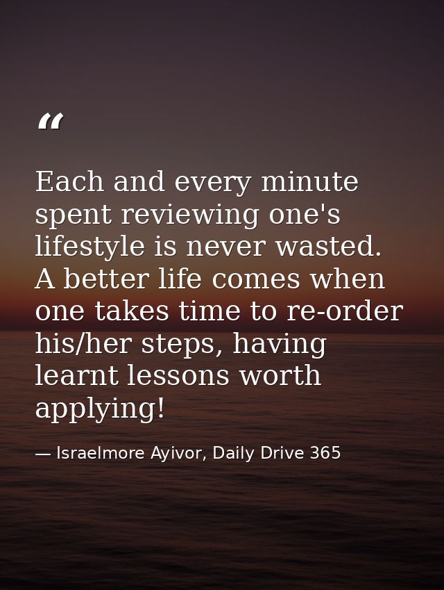 Each and every minute spent reviewing one's lifestyle is never wasted. A better life comes when one takes time to re-ord — Israelmore Ayivor, Daily Drive 365
