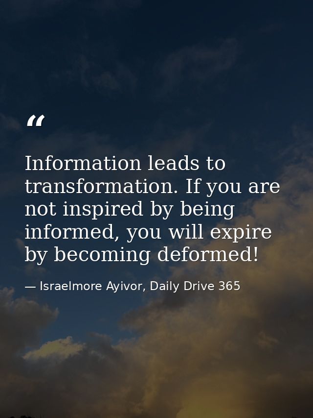 Information leads to transformation. If you are not inspired by being informed, you will expire by becoming deformed! — Israelmore Ayivor, Daily Drive 365