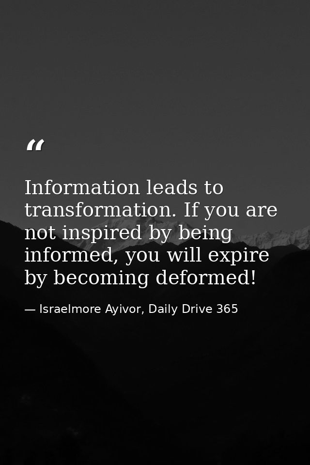 Information leads to transformation. If you are not inspired by being informed, you will expire by becoming deformed! — Israelmore Ayivor, Daily Drive 365