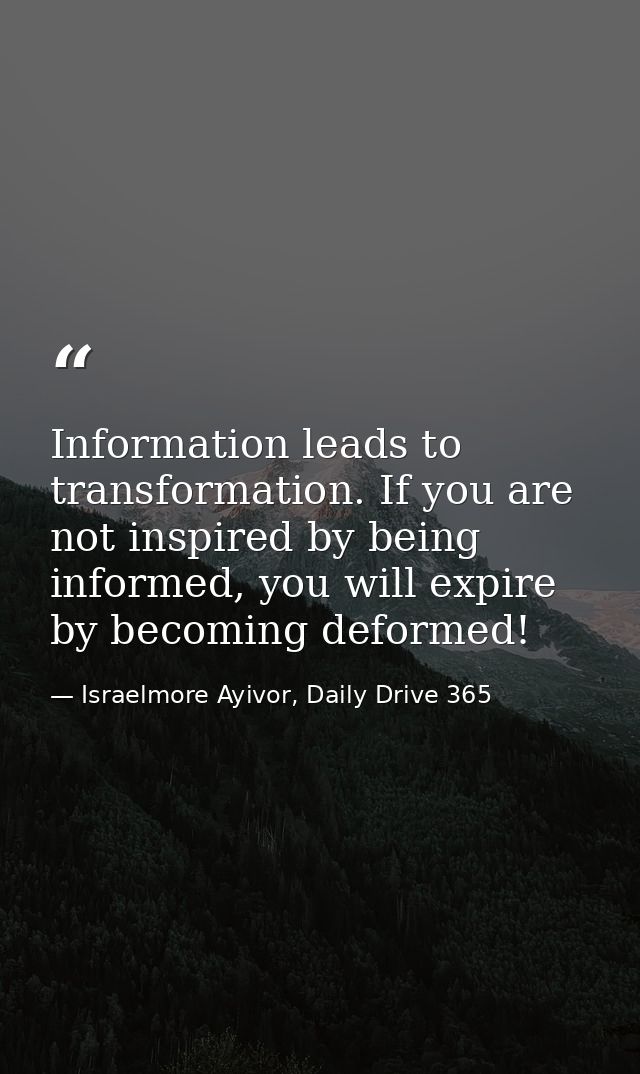 Information leads to transformation. If you are not inspired by being informed, you will expire by becoming deformed! — Israelmore Ayivor, Daily Drive 365