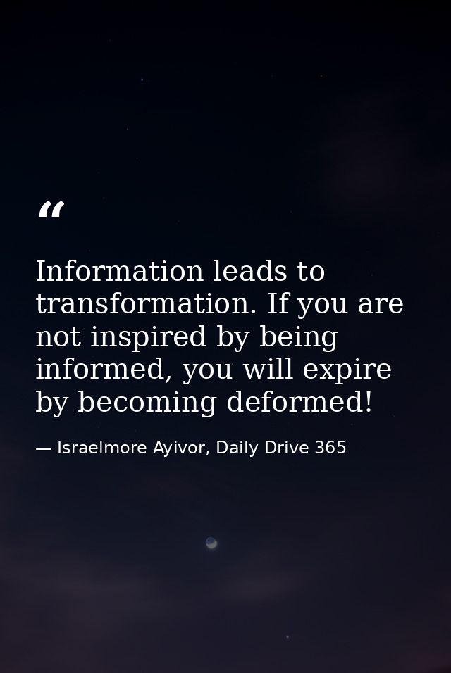 Information leads to transformation. If you are not inspired by being informed, you will expire by becoming deformed! — Israelmore Ayivor, Daily Drive 365