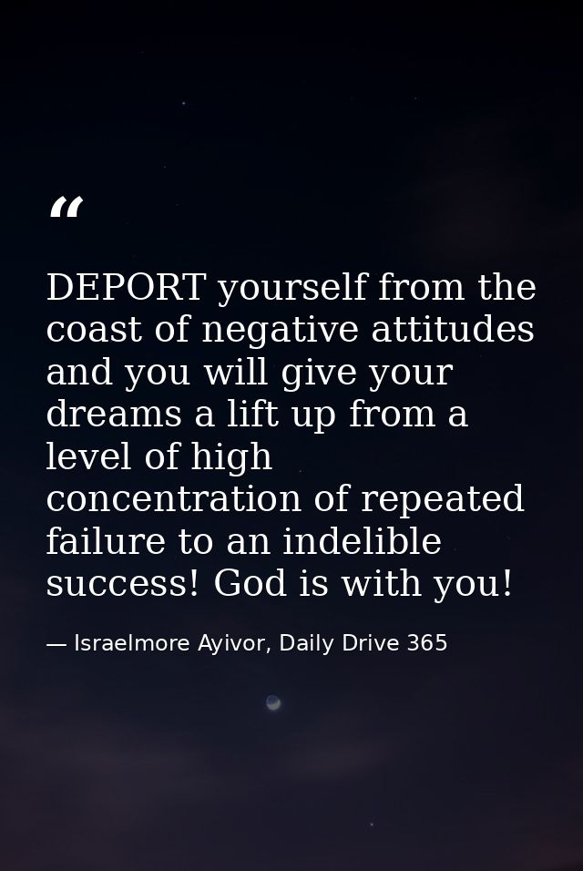 DEPORT yourself from the coast of negative attitudes and you will give your dreams a lift up from a level of high concen — Israelmore Ayivor, Daily Drive 365