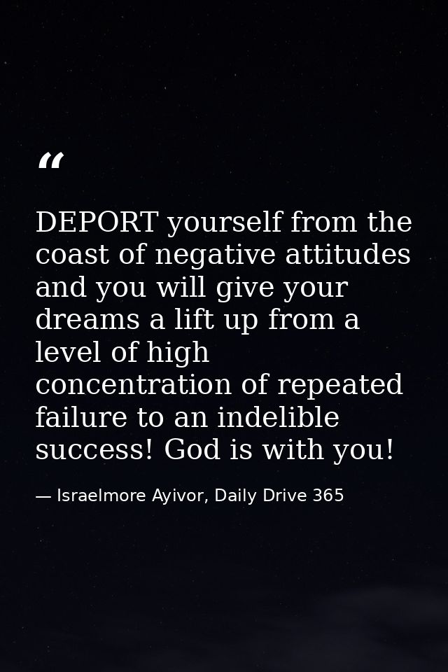 DEPORT yourself from the coast of negative attitudes and you will give your dreams a lift up from a level of high concen — Israelmore Ayivor, Daily Drive 365