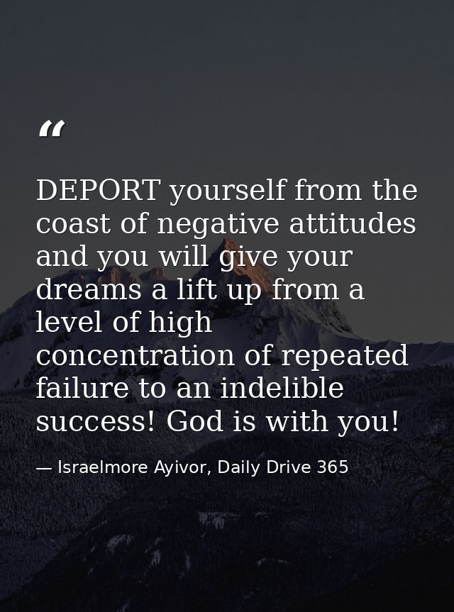 DEPORT yourself from the coast of negative attitudes and you will give your dreams a lift up from a level of high concen — Israelmore Ayivor, Daily Drive 365