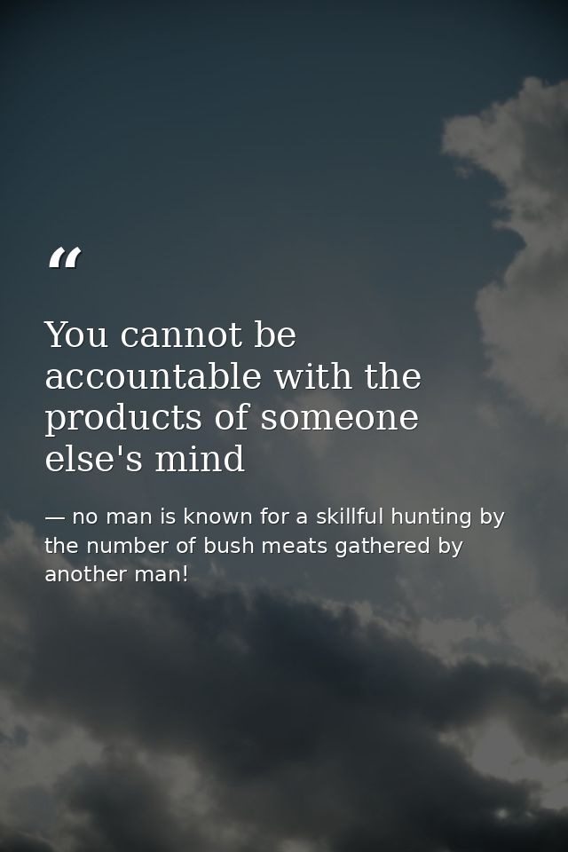 You cannot be accountable with the products of someone else's mind — no man is known for a skillful hunting by the number of bush meats gathered by another man!