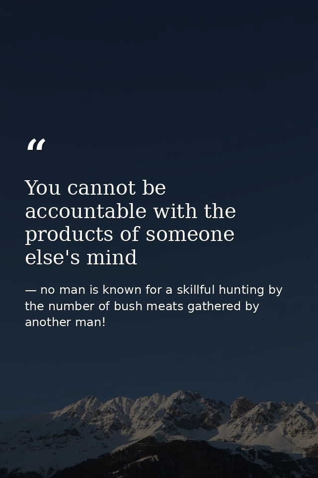 You cannot be accountable with the products of someone else's mind — no man is known for a skillful hunting by the number of bush meats gathered by another man!