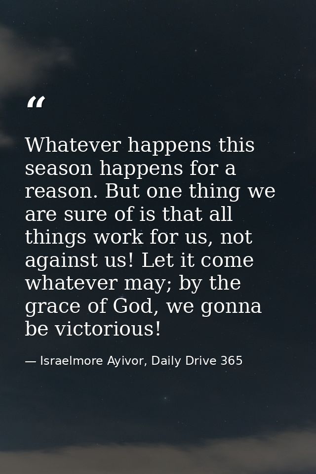 Whatever happens this season happens for a reason. But one thing we are sure of is that all things work for us, not agai — Israelmore Ayivor, Daily Drive 365