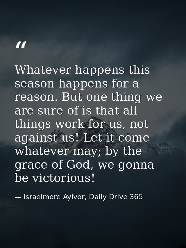 Whatever happens this season happens for a reason. But one thing we are sure of is that all things work for us, not agai — Israelmore Ayivor, Daily Drive 365