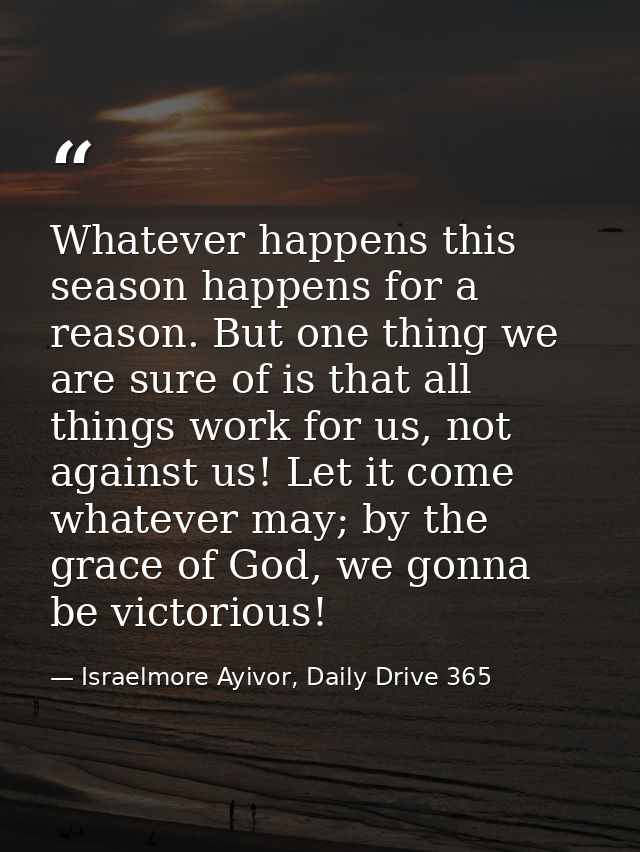Whatever happens this season happens for a reason. But one thing we are sure of is that all things work for us, not agai — Israelmore Ayivor, Daily Drive 365