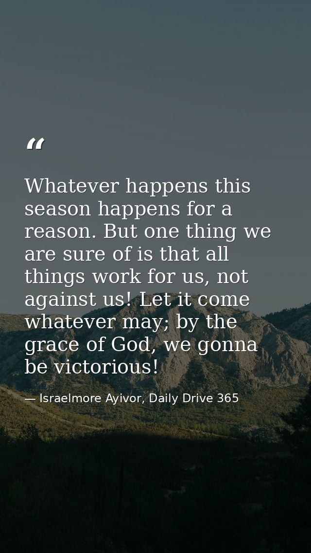 Whatever happens this season happens for a reason. But one thing we are sure of is that all things work for us, not agai — Israelmore Ayivor, Daily Drive 365