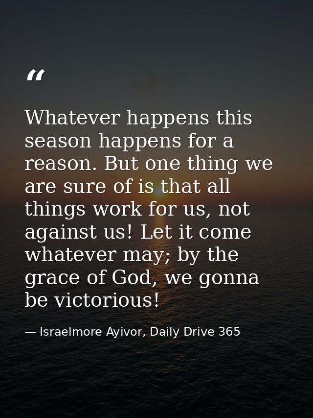 Whatever happens this season happens for a reason. But one thing we are sure of is that all things work for us, not agai — Israelmore Ayivor, Daily Drive 365
