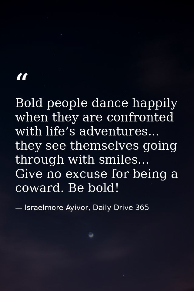 Bold people dance happily when they are confronted with life’s adventures... they see themselves going through with smil — Israelmore Ayivor, Daily Drive 365