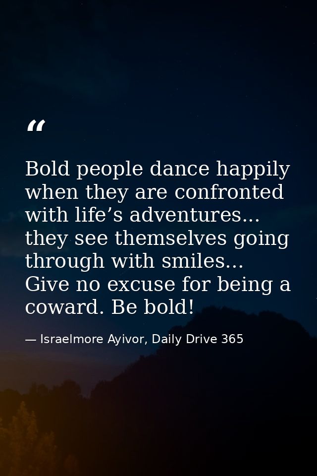Bold people dance happily when they are confronted with life’s adventures... they see themselves going through with smil — Israelmore Ayivor, Daily Drive 365