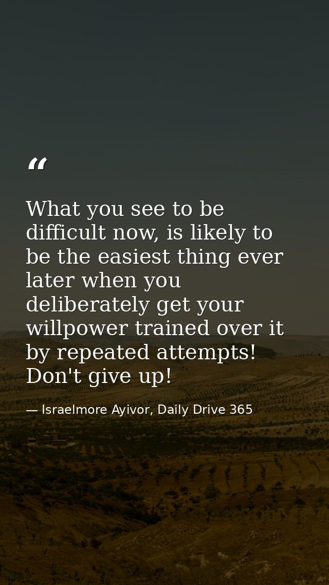 What you see to be difficult now, is likely to be the easiest thing ever later when you deliberately get your willpower  — Israelmore Ayivor, Daily Drive 365