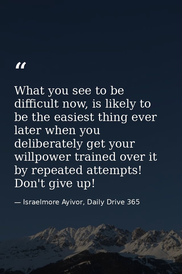 What you see to be difficult now, is likely to be the easiest thing ever later when you deliberately get your willpower  — Israelmore Ayivor, Daily Drive 365