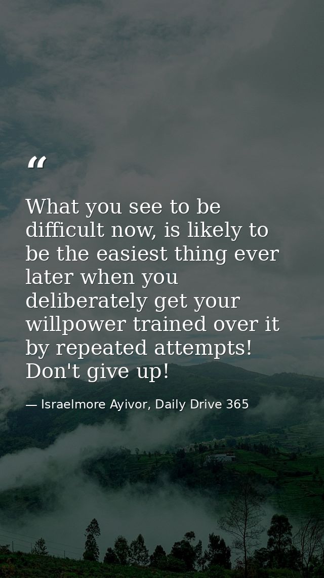 What you see to be difficult now, is likely to be the easiest thing ever later when you deliberately get your willpower  — Israelmore Ayivor, Daily Drive 365