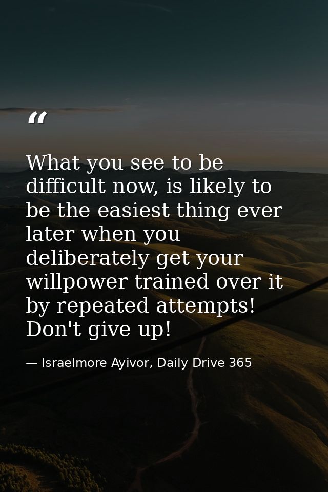 What you see to be difficult now, is likely to be the easiest thing ever later when you deliberately get your willpower  — Israelmore Ayivor, Daily Drive 365