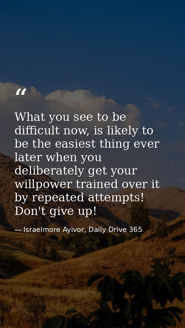 What you see to be difficult now, is likely to be the easiest thing ever later when you deliberately get your willpower  — Israelmore Ayivor, Daily Drive 365
