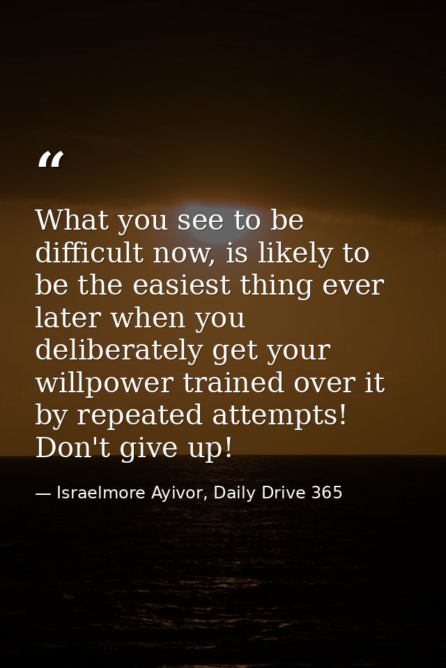 What you see to be difficult now, is likely to be the easiest thing ever later when you deliberately get your willpower  — Israelmore Ayivor, Daily Drive 365