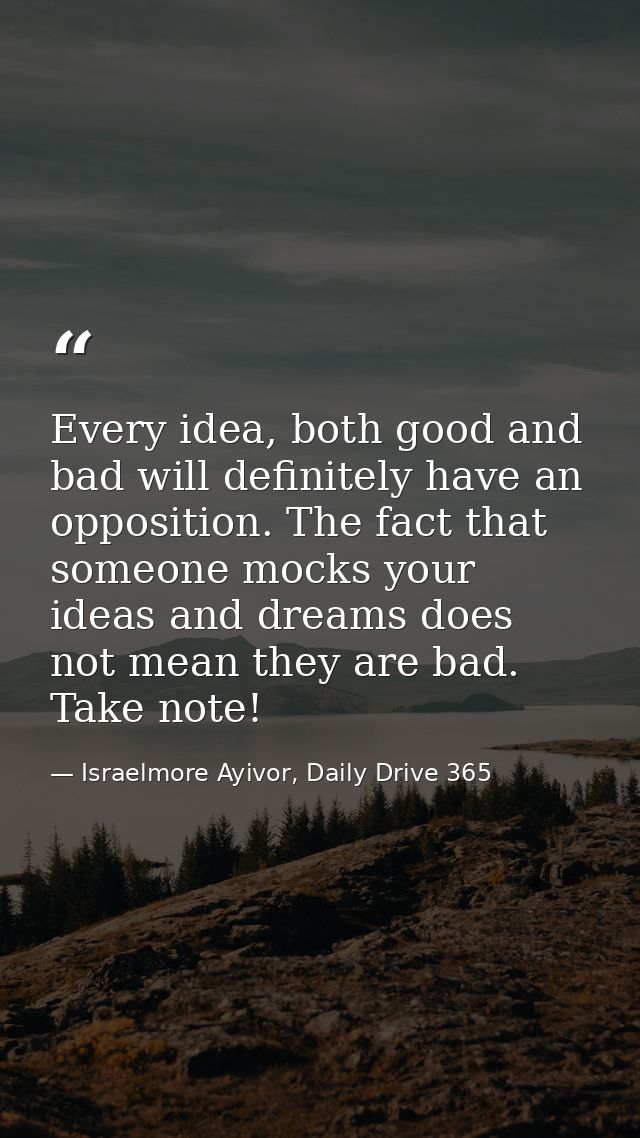 Every idea, both good and bad will definitely have an opposition. The fact that someone mocks your ideas and dreams does — Israelmore Ayivor, Daily Drive 365