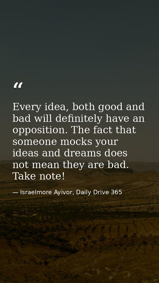 Every idea, both good and bad will definitely have an opposition. The fact that someone mocks your ideas and dreams does — Israelmore Ayivor, Daily Drive 365